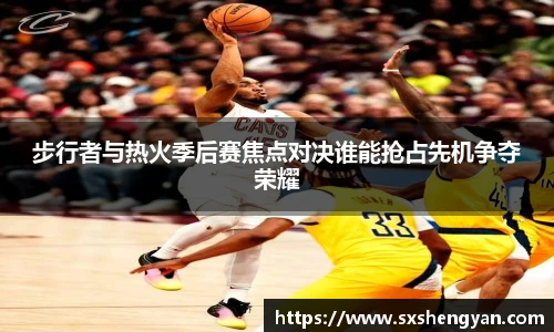 best365官方网站步行者与热火季后赛焦点对决谁能抢占先机争夺荣耀